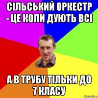 сільський оркестр - це коли дують всі а в трубу тільки до 7 класу