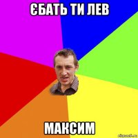 єбать ти лев максим