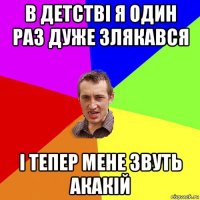 в детстві я один раз дуже злякався і тепер мене звуть акакій