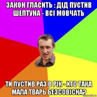 закон гласить : дід пустив шептуна - всі мовчать ти пустив раз в рік - хто така мала тварь безсовісна?