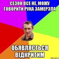 сезон все не, можу говорити рука замерзла обявляється відкритим