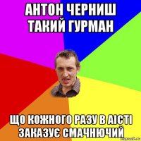 антон черниш такий гурман що кожного разу в аісті заказує смачнючий