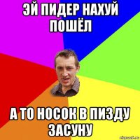 эй пидер нахуй пошёл а то носок в пизду засуну