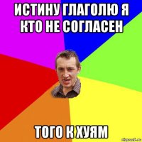 истину глаголю я кто не согласен того к хуям