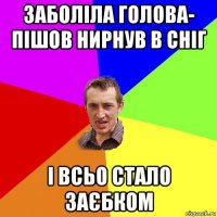 заболіла голова- пішов нирнув в сніг і всьо стало заєбком