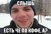 слышь есть че по кофе, а?