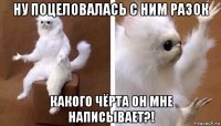 ну поцеловалась с ним разок какого чёрта он мне написывает?!