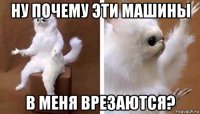 ну почему эти машины в меня врезаются?