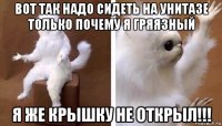 вот так надо сидеть на унитазе только почему я гряязный я же крышку не открыл!!!