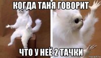 когда таня говорит что у неё 2 тачки