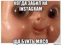 когда забил на instagram ща буить мясо