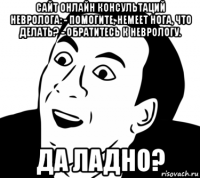 сайт онлайн консультаций невролога: - помогите, немеет нога, что делать? - обратитесь к неврологу. да ладно?