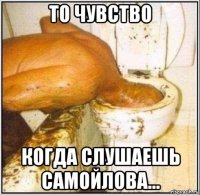 то чувство когда слушаешь самойлова...