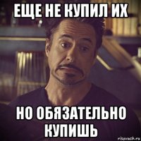 еще не купил их но обязательно купишь