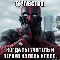 то чувство, когда ты учитель и пернул на весь класс.