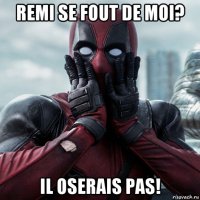 remi se fout de moi? il oserais pas!