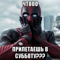 чтооо прилетаешь в субботу???