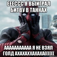 еeeccc я выиграл битву в танках ааааааааааа я не взял голд ахахаххахаха((((((