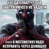 когда узнал что на завтра ничего не задали ### а математику надо исправить через домашку