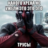 какого хрена не ужели это это это трусы