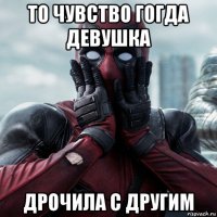 то чувство гогда девушка дрочила с другим