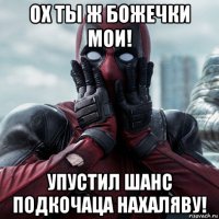 ох ты ж божечки мои! упустил шанс подкочаца нахаляву!