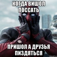 когда вишол поссать пришол а друзья пиздяться