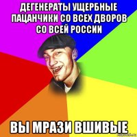 дегенераты ущербные пацанчики со всех дворов со всей россии вы мрази вшивые