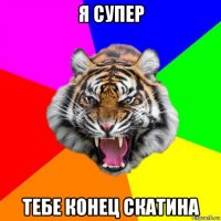 я супер тебе конец скатина