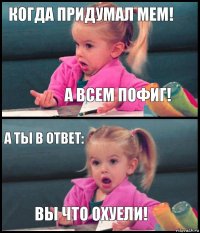 Когда придумал мем! А всем пофиг! А ты в ответ: Вы что охуели!