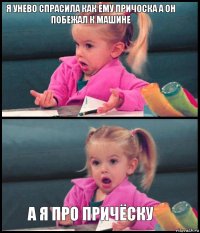 Я унево спрасила как ему причоска а он побежал к машине   А я про причёску