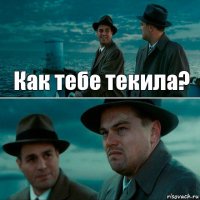 Как тебе текила? 