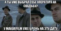 а ты уже выбрал себе оператора на свадьбу? у makarfilm уже бронь на эту дату