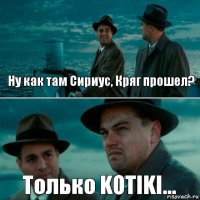 Ну как там Сириус, Кряг прошел? Только KOTIKI...