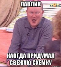 павлик каогда придумал свежую схемку