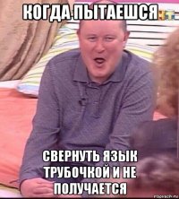 когда пытаешся свернуть язык трубочкой и не получается