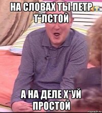 на словах ты петр т*лстой а на деле х*уй простой