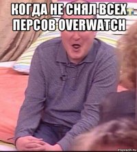 когда не снял всех персов overwatch 