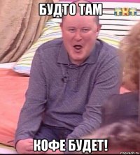 будто там кофе будет!