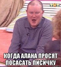  когда алана просят посасать писичку