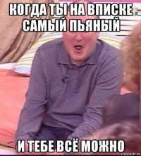 когда ты на вписке самый пьяный и тебе всё можно