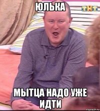 юлька мытца надо уже идти