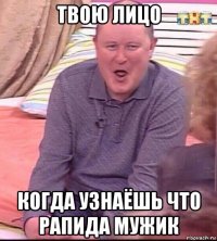 твою лицо когда узнаёшь что рапида мужик