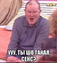  ууу, ты шо такая секс?