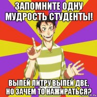 запомните одну мудрость студенты! выпей литру выпей две, но зачем то нажираться?