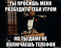 ты просишь меня разбудить тебя утром но ты даже не включаешь телефон