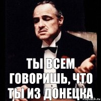 Ты всем говоришь, что ты из Донецка