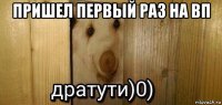 пришел первый раз на вп 