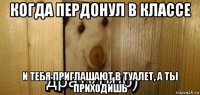 когда пердонул в классе и тебя приглашают в туалет, а тьі приходишь