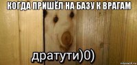 когда пришёл на базу к врагам 